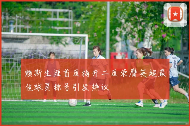 赖斯生涯首度梅开二度荣膺英超最佳球员称号引发热议