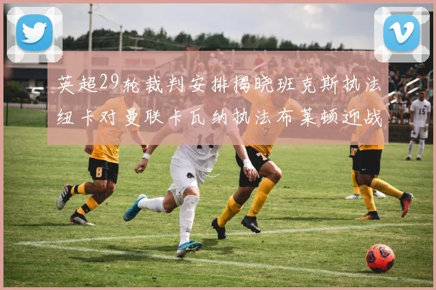 英超29轮裁判安排揭晓班克斯执法纽卡对曼联卡瓦纳执法布莱顿迎战阿森纳