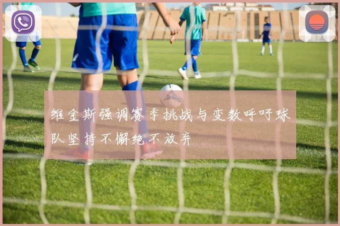 维金斯强调赛季挑战与变数呼吁球队坚持不懈绝不放弃