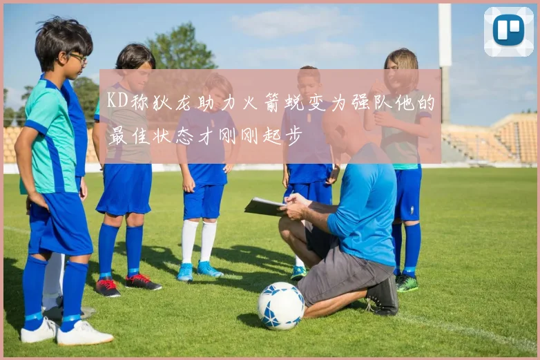 KD称狄龙助力火箭蜕变为强队他的最佳状态才刚刚起步