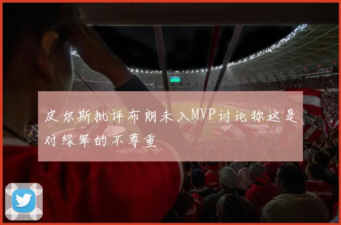皮尔斯批评布朗未入MVP讨论称这是对绿军的不尊重