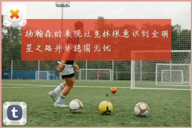 杨瀚森的表现让克林根意识到全明星之路并非稳固无忧
