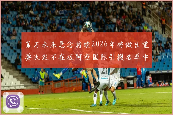 莱万未来悬念持续2026年将做出重要决定不在迈阿密国际引援名单中