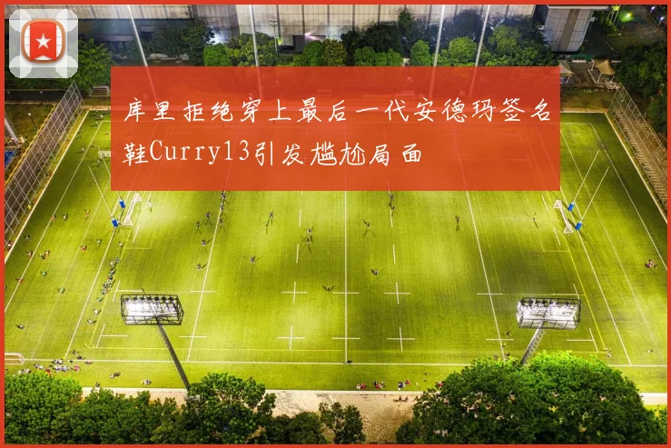库里拒绝穿上最后一代安德玛签名鞋Curry13引发尴尬局面