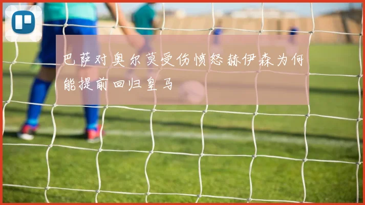 巴萨对奥尔莫受伤愤怒赫伊森为何能提前回归皇马