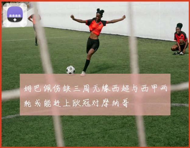姆巴佩伤缺三周无缘西超与西甲两轮或能赶上欧冠对摩纳哥