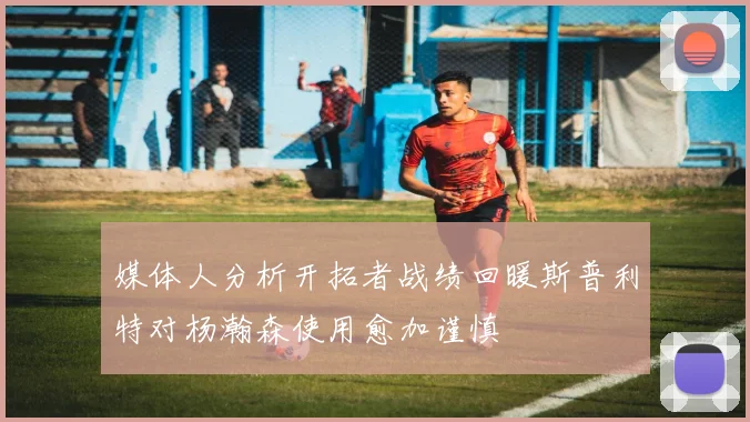 媒体人分析开拓者战绩回暖斯普利特对杨瀚森使用愈加谨慎
