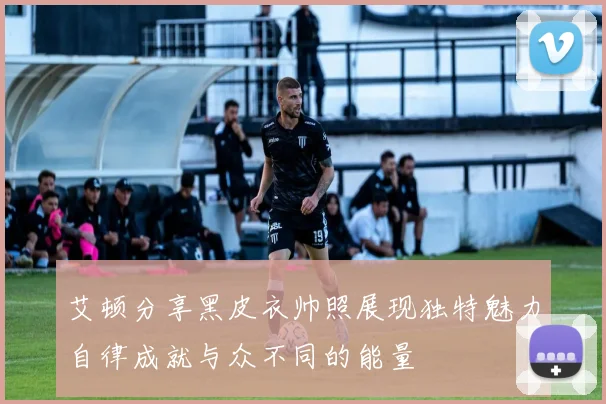 艾顿分享黑皮衣帅照展现独特魅力自律成就与众不同的能量