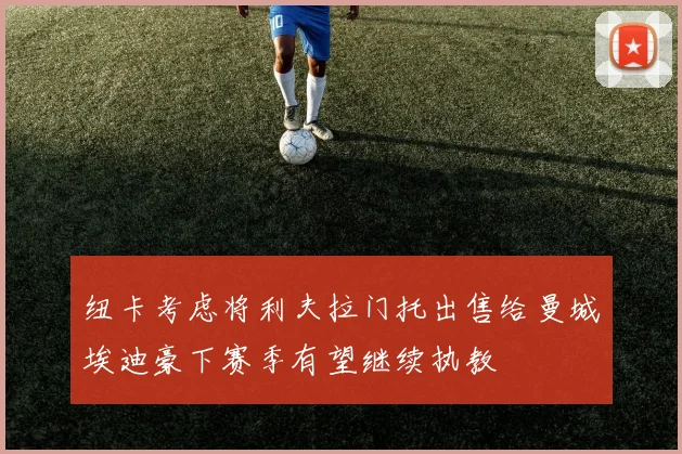 纽卡考虑将利夫拉门托出售给曼城埃迪豪下赛季有望继续执教