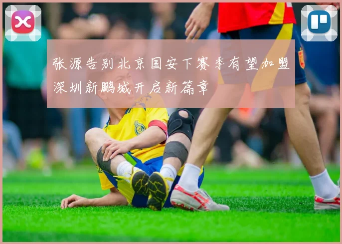 张源告别北京国安下赛季有望加盟深圳新鹏城开启新篇章