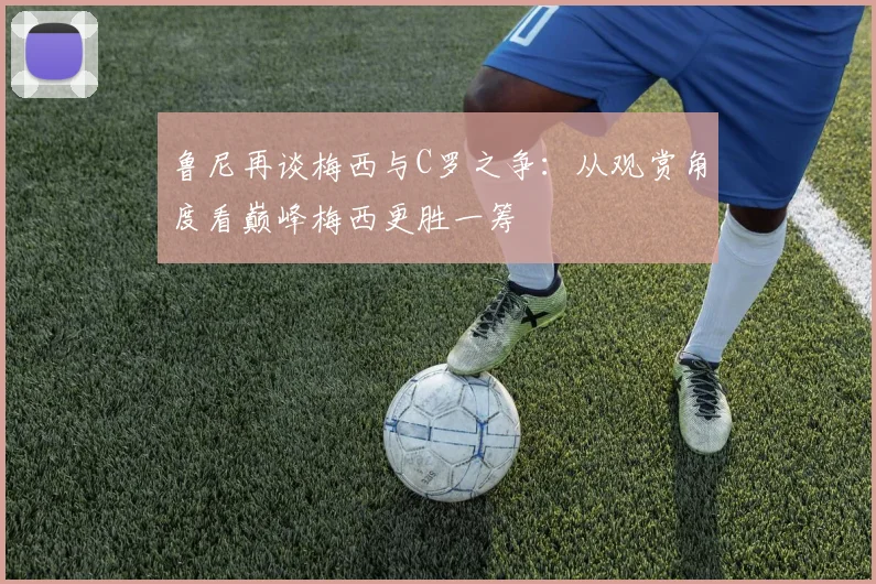 鲁尼再谈梅西与C罗之争：从观赏角度看巅峰梅西更胜一筹