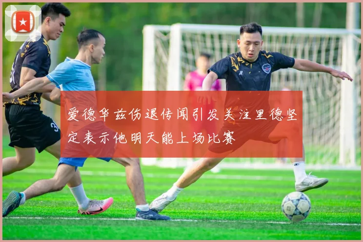 爱德华兹伤退传闻引发关注里德坚定表示他明天能上场比赛