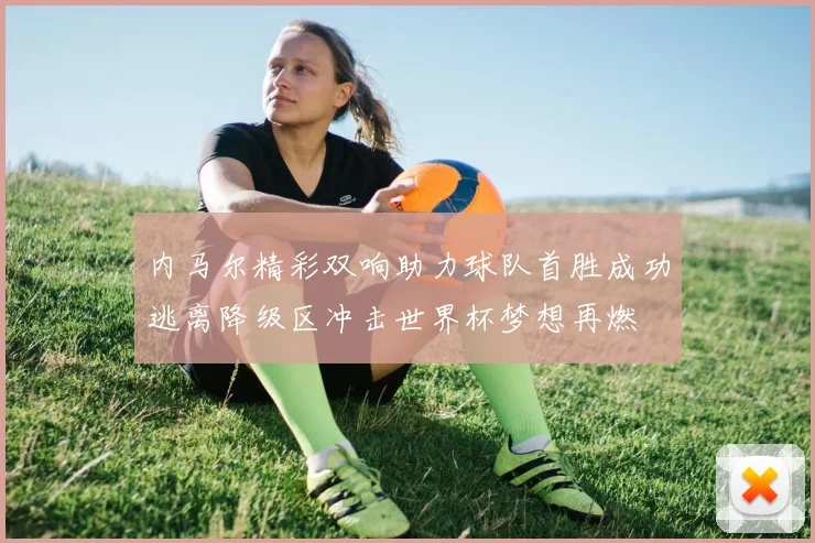 内马尔精彩双响助力球队首胜成功逃离降级区冲击世界杯梦想再燃