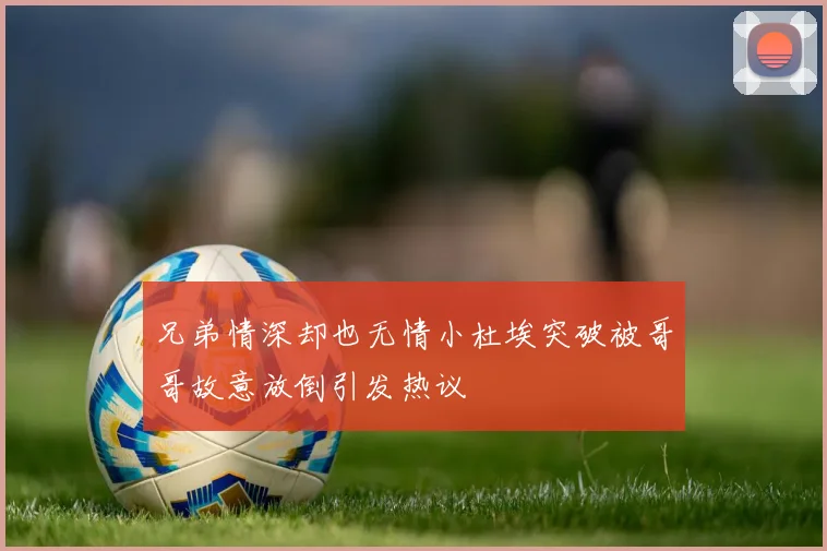 兄弟情深却也无情小杜埃突破被哥哥故意放倒引发热议