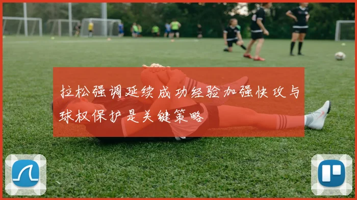 拉松强调延续成功经验加强快攻与球权保护是关键策略