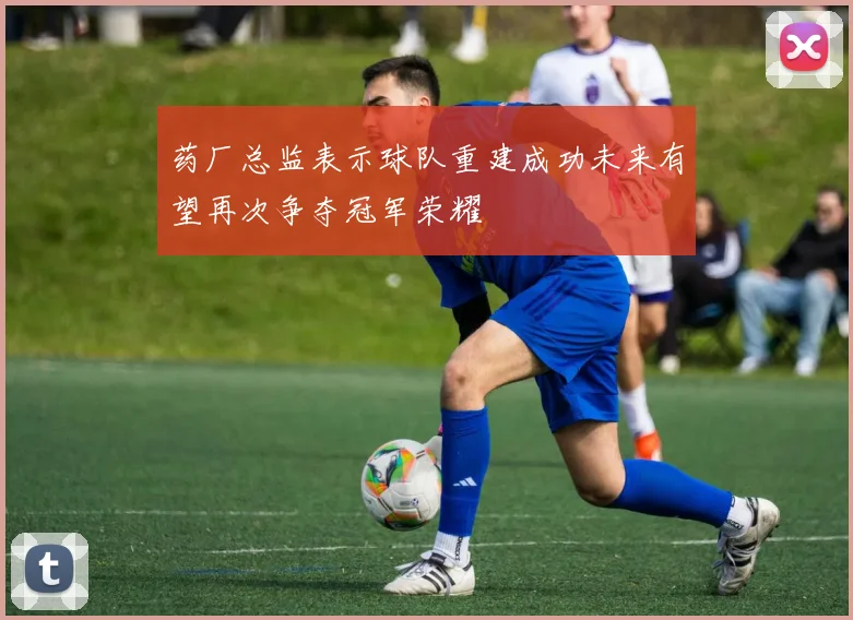 药厂总监表示球队重建成功未来有望再次争夺冠军荣耀