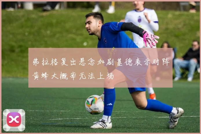 弗拉格复出悬念加剧基德表示对阵黄蜂大概率无法上场