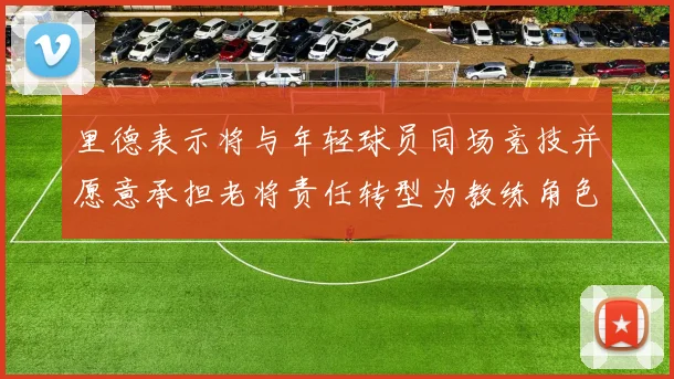 里德表示将与年轻球员同场竞技并愿意承担老将责任转型为教练角色