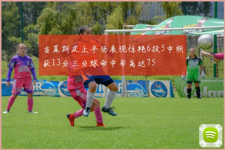 吉莱斯皮上半场表现惊艳6投5中斩获13分三分球命中率高达75
