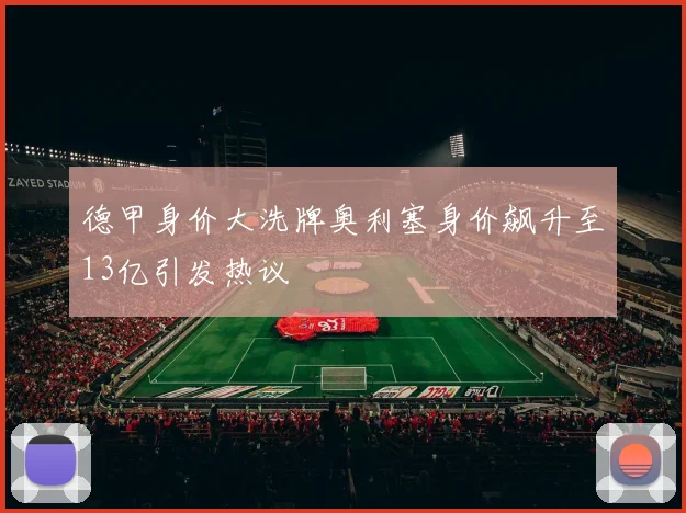 德甲身价大洗牌奥利塞身价飙升至13亿引发热议
