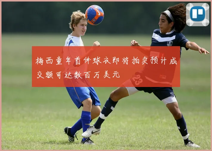 梅西童年首件球衣即将拍卖预计成交额可达数百万美元
